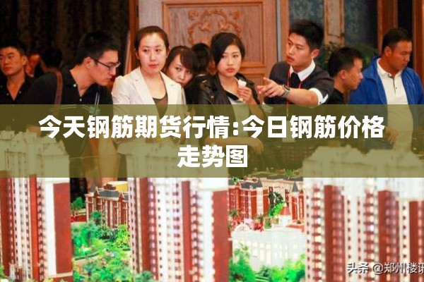 今天钢筋期货行情:今日钢筋价格走势图