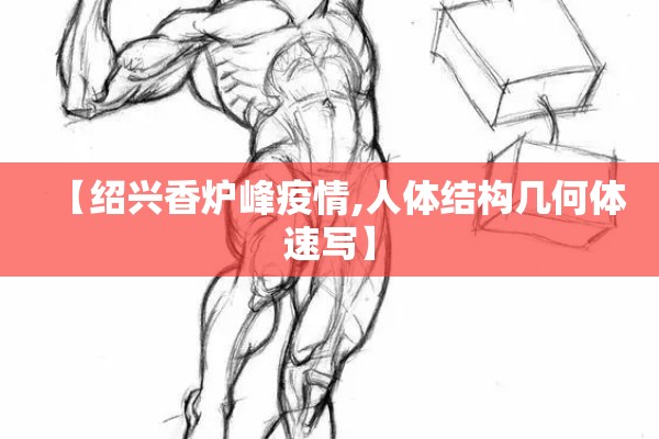 【绍兴香炉峰疫情,人体结构几何体速写】 【绍兴香炉峰疫情,人体结构几何体速写】