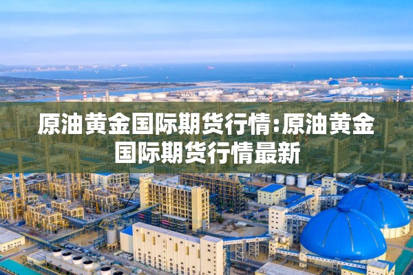 原油黄金国际期货行情:原油黄金国际期货行情最新