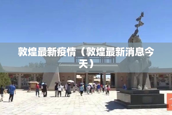 敦煌最新疫情(敦煌最新消息今天) 敦煌最新疫情(敦煌最新消息今天)