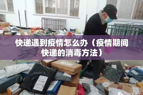 快递遇到疫情怎么办（疫情期间快递的消毒方法）
