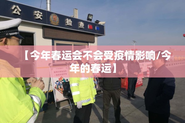 【今年春运会不会受疫情影响/今年的春运】 【今年春运会不会受疫情影响/今年的春运】