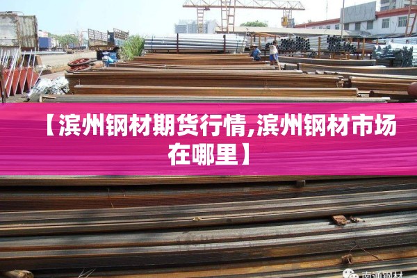 【滨州钢材期货行情,滨州钢材市场在哪里】 【滨州钢材期货行情,滨州钢材市场在哪里】