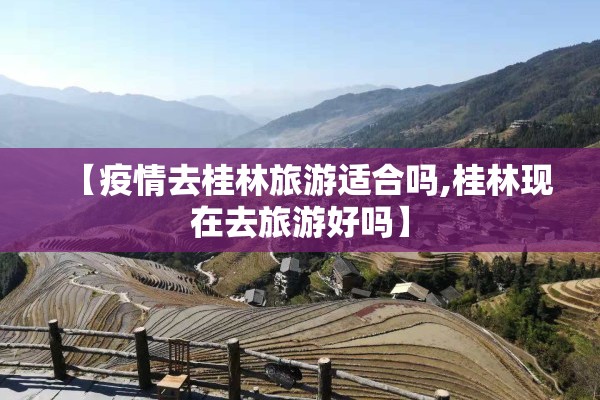【疫情去桂林旅游适合吗,桂林现在去旅游好吗】