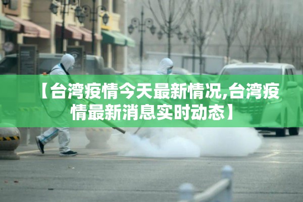【台湾疫情今天最新情况,台湾疫情最新消息实时动态】 【台湾疫情今天最新情况,台湾疫情最新消息实时动态】