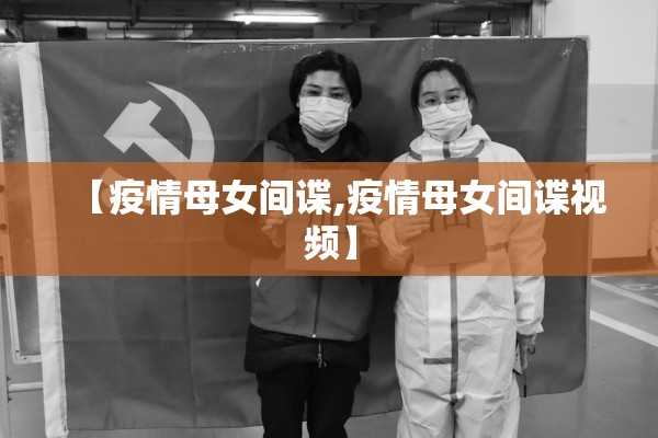 【疫情母女间谍,疫情母女间谍视频】 【疫情母女间谍,疫情母女间谍视频】