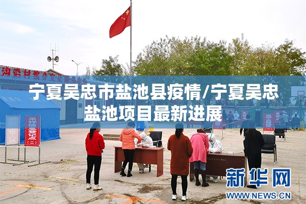 宁夏吴忠市盐池县疫情/宁夏吴忠盐池项目最新进展