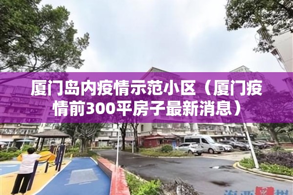 厦门岛内疫情示范小区（厦门疫情前300平房子最新消息）