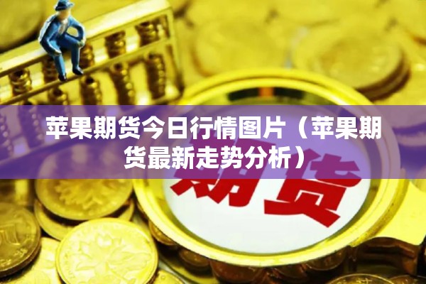 苹果期货今日行情图片（苹果期货最新走势分析）