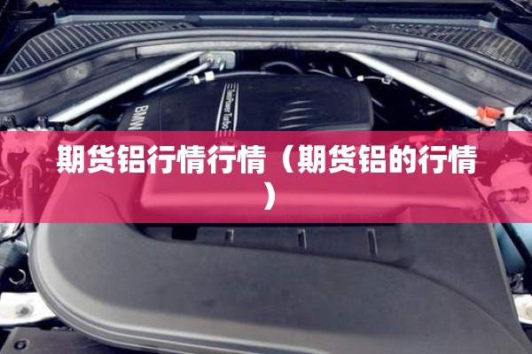 期货铝行情行情（期货铝的行情）