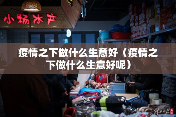 疫情之下做什么生意好（疫情之下做什么生意好呢）