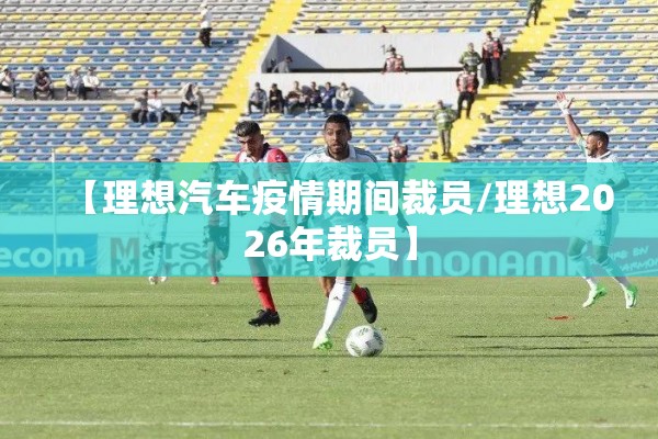 【理想汽车疫情期间裁员/理想2026年裁员】