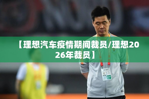 【理想汽车疫情期间裁员/理想2026年裁员】 【理想汽车疫情期间裁员/理想2026年裁员】