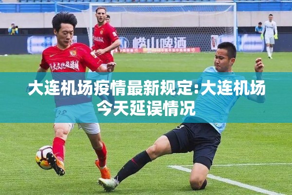 大连机场疫情最新规定:大连机场今天延误情况