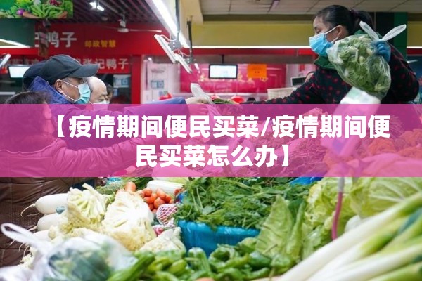 【疫情期间便民买菜/疫情期间便民买菜怎么办】