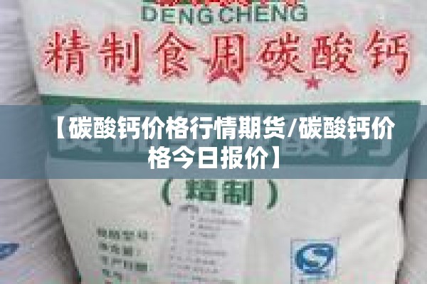 【碳酸钙价格行情期货/碳酸钙价格今日报价】