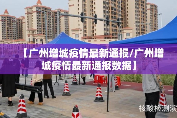 【广州增城疫情最新通报/广州增城疫情最新通报数据】 【广州增城疫情最新通报/广州增城疫情最新通报数据】