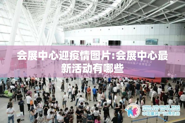 会展中心迎疫情图片:会展中心最新活动有哪些 会展中心迎疫情图片:会展中心最新活动有哪些