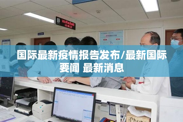 国际最新疫情报告发布/最新国际要闻 最新消息