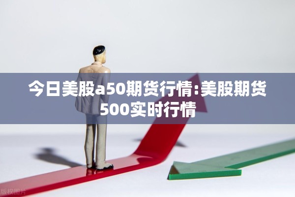今日美股a50期货行情:美股期货500实时行情