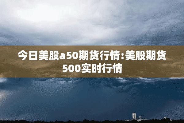 今日美股a50期货行情:美股期货500实时行情