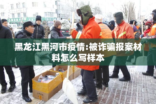 黑龙江黑河市疫情:被诈骗报案材料怎么写样本
