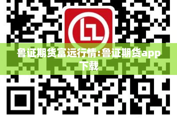 鲁证期货富远行情:鲁证期货app下载
