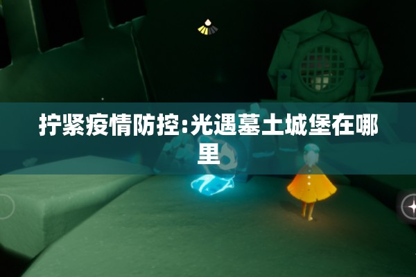 拧紧疫情防控:光遇墓土城堡在哪里 拧紧疫情防控:光遇墓土城堡在哪里