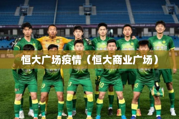 恒大广场疫情（恒大商业广场）