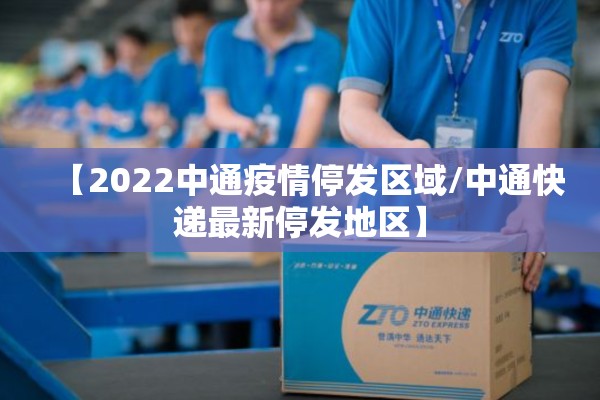 【2022中通疫情停发区域/中通快递最新停发地区】