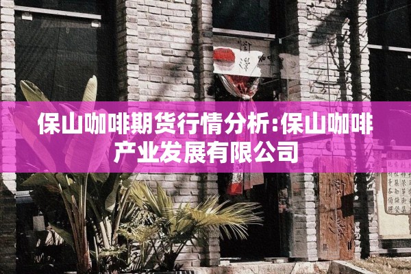 保山咖啡期货行情分析:保山咖啡产业发展有限公司