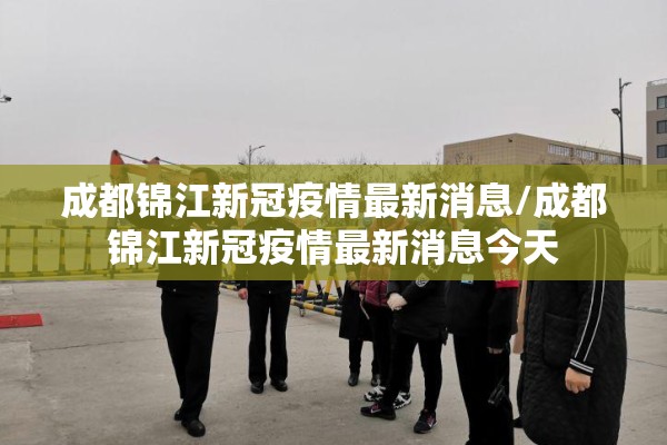 成都锦江新冠疫情最新消息/成都锦江新冠疫情最新消息今天