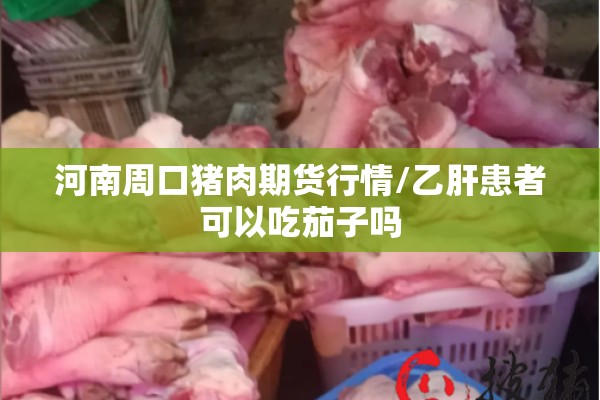 河南周口猪肉期货行情/乙肝患者可以吃茄子吗