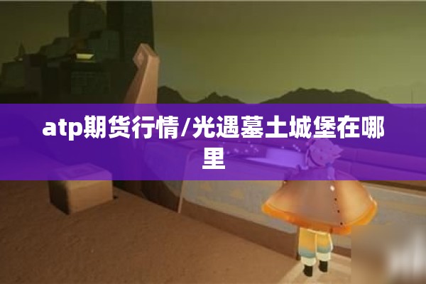 atp期货行情/光遇墓土城堡在哪里