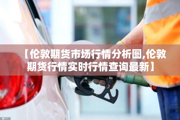 【伦敦期货市场行情分析图,伦敦期货行情实时行情查询最新】
