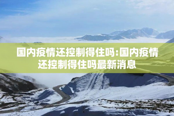 国内疫情还控制得住吗:国内疫情还控制得住吗最新消息