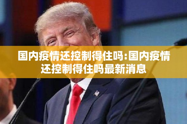 国内疫情还控制得住吗:国内疫情还控制得住吗最新消息 国内疫情还控制得住吗:国内疫情还控制得住吗最新消息