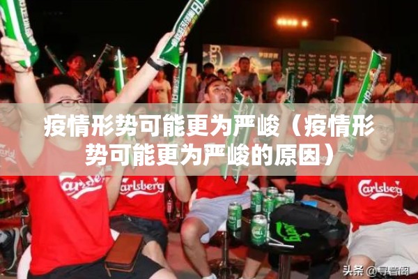 疫情形势可能更为严峻(疫情形势可能更为严峻的原因) 疫情形势可能更为严峻(疫情形势可能更为严峻的原因)