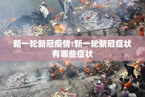 新一轮新冠疫情:新一轮新冠症状有哪些症状 新一轮新冠疫情:新一轮新冠症状有哪些症状