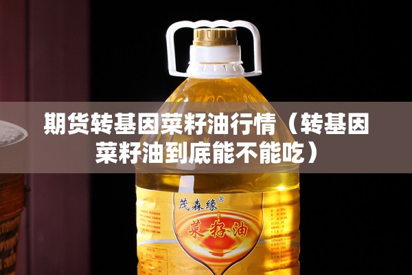 期货转基因菜籽油行情(转基因菜籽油到底能不能吃) 期货转基因菜籽油行情(转基因菜籽油到底能不能吃)