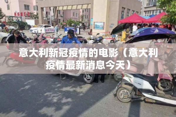 意大利新冠疫情的电影(意大利疫情最新消息今天) 意大利新冠疫情的电影(意大利疫情最新消息今天)