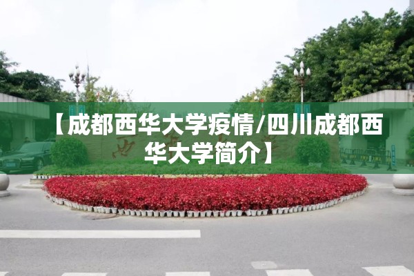 【成都西华大学疫情/四川成都西华大学简介】
