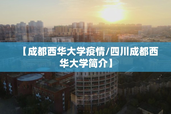 【成都西华大学疫情/四川成都西华大学简介】