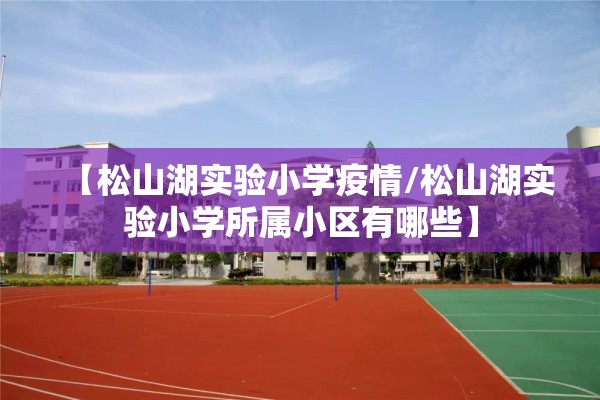 【松山湖实验小学疫情/松山湖实验小学所属小区有哪些】 【松山湖实验小学疫情/松山湖实验小学所属小区有哪些】