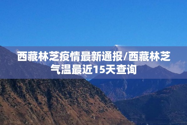 西藏林芝疫情最新通报/西藏林芝气温最近15天查询 西藏林芝疫情最新通报/西藏林芝气温最近15天查询