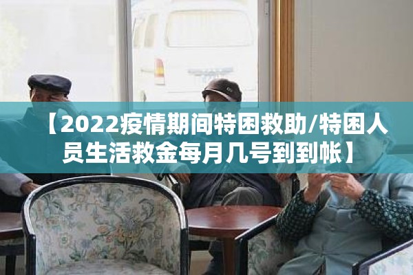 【2022疫情期间特困救助/特困人员生活救金每月几号到到帐】