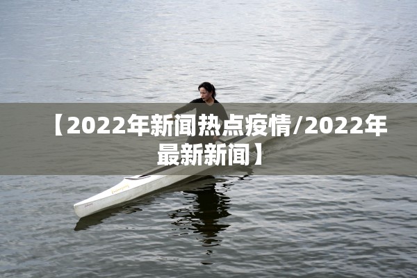【2022年新闻热点疫情/2022年最新新闻】 【2022年新闻热点疫情/2022年最新新闻】