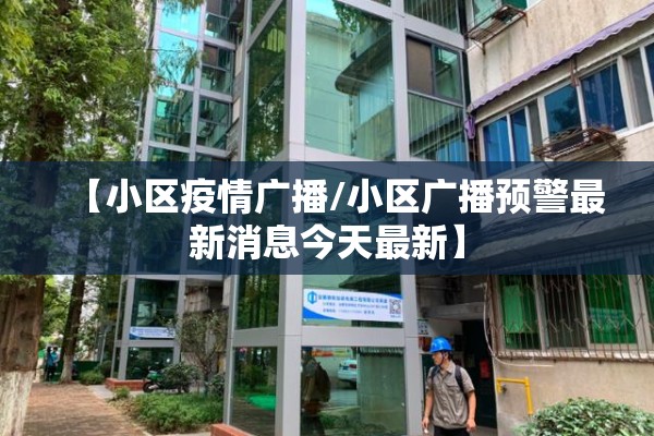 【小区疫情广播/小区广播预警最新消息今天最新】 【小区疫情广播/小区广播预警最新消息今天最新】
