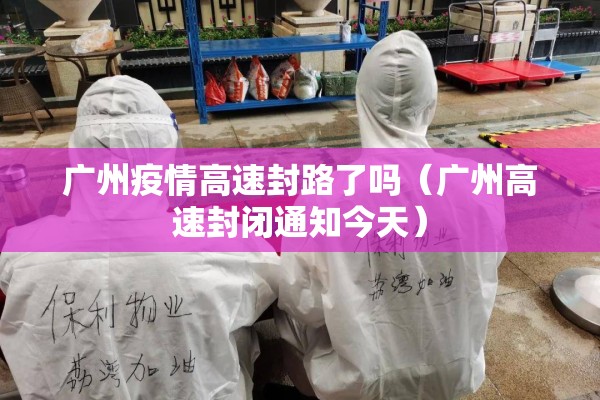 广州疫情高速封路了吗（广州高速封闭通知今天）