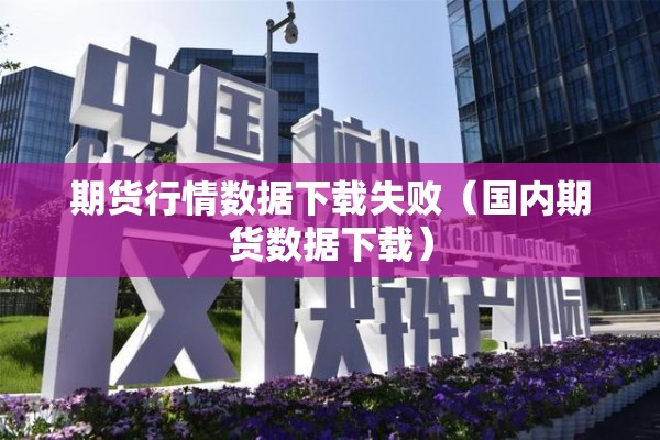期货行情数据下载失败(国内期货数据下载) 期货行情数据下载失败(国内期货数据下载)
